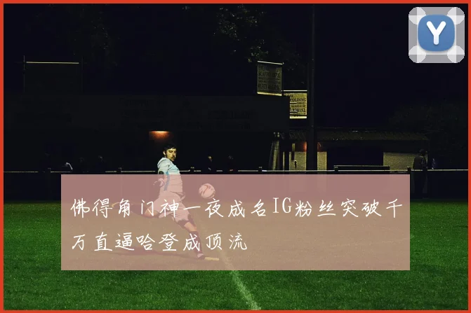 佛得角门神一夜成名IG粉丝突破千万直逼哈登成顶流