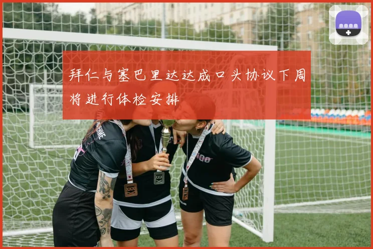 拜仁与塞巴里达达成口头协议下周将进行体检安排