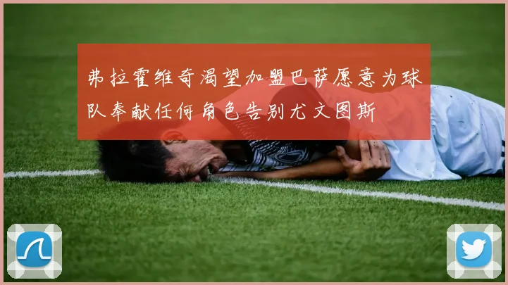 弗拉霍维奇渴望加盟巴萨愿意为球队奉献任何角色告别尤文图斯