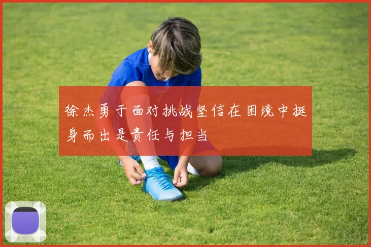 徐杰勇于面对挑战坚信在困境中挺身而出是责任与担当