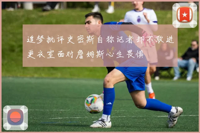 追梦批评史密斯自称记者却不敢进更衣室面对詹姆斯心生畏惧