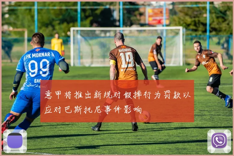 意甲将推出新规对假摔行为罚款以应对巴斯托尼事件影响