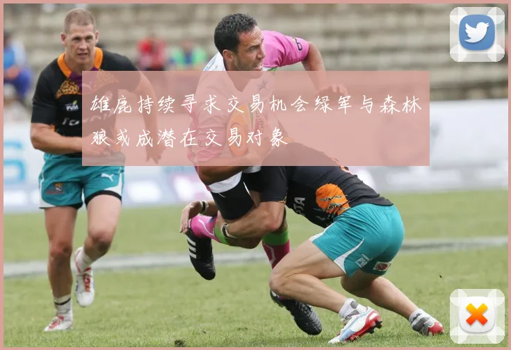 雄鹿持续寻求交易机会绿军与森林狼或成潜在交易对象