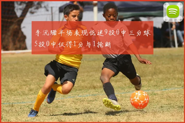 李沅珊半场表现低迷9投0中三分球5投0中仅得1分与1抢断