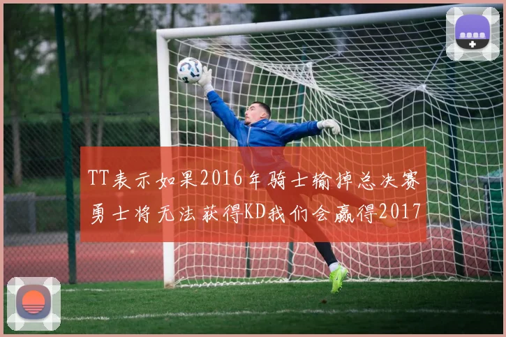 TT表示如果2016年骑士输掉总决赛勇士将无法获得KD我们会赢得2017和2018年总冠军