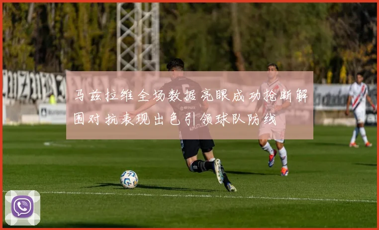 马兹拉维全场数据亮眼成功抢断解围对抗表现出色引领球队防线