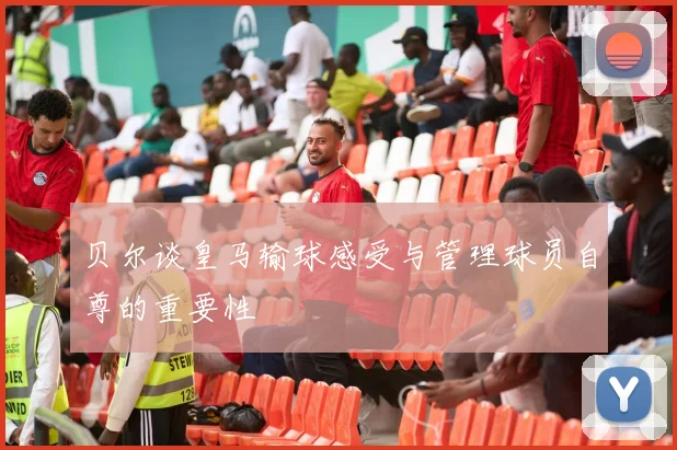贝尔谈皇马输球感受与管理球员自尊的重要性