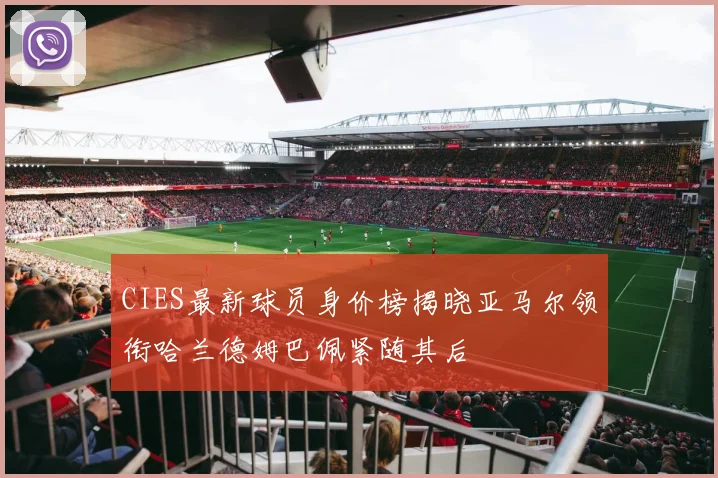 CIES最新球员身价榜揭晓亚马尔领衔哈兰德姆巴佩紧随其后