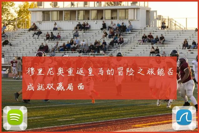 穆里尼奥重返皇马的冒险之旅能否成就双赢局面