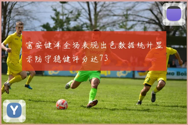 富安健洋全场表现出色数据统计显示防守稳健评分达73