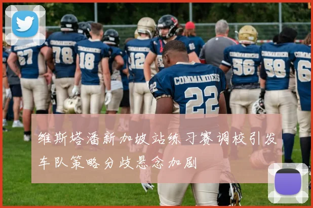 维斯塔潘新加坡站练习赛调校引发车队策略分歧悬念加剧