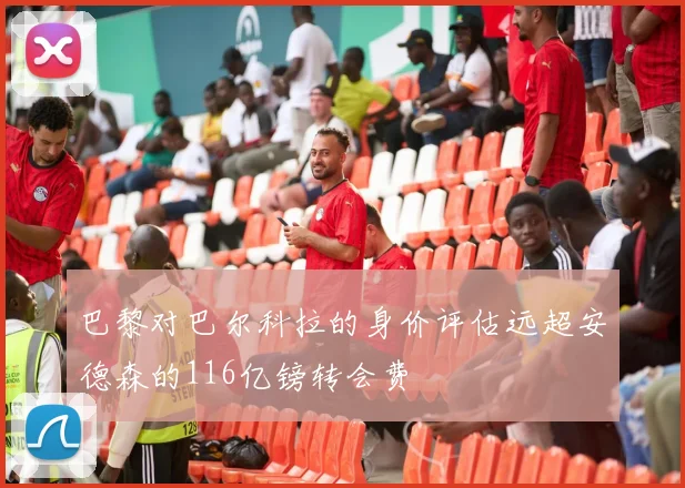 巴黎对巴尔科拉的身价评估远超安德森的116亿镑转会费