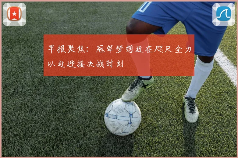早报聚焦：冠军梦想近在咫尺全力以赴迎接决战时刻