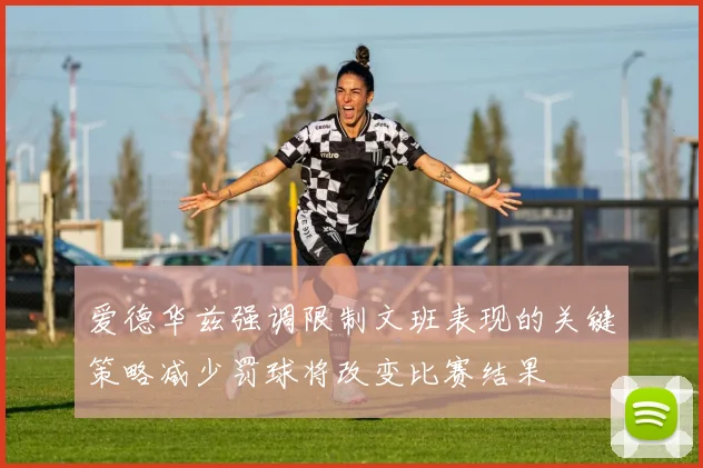 爱德华兹强调限制文班表现的关键策略减少罚球将改变比赛结果