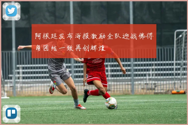 阿根廷发布海报激励全队迎战佛得角团结一致再创辉煌