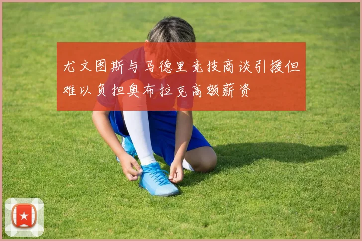 尤文图斯与马德里竞技商谈引援但难以负担奥布拉克高额薪资