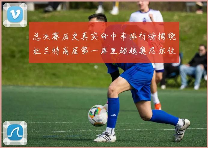 总决赛历史真实命中率排行榜揭晓杜兰特高居第一库里超越奥尼尔位列第十一