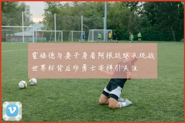 霍福德与妻子身着阿根廷球衣观战世界杯背后印勇士字样引关注