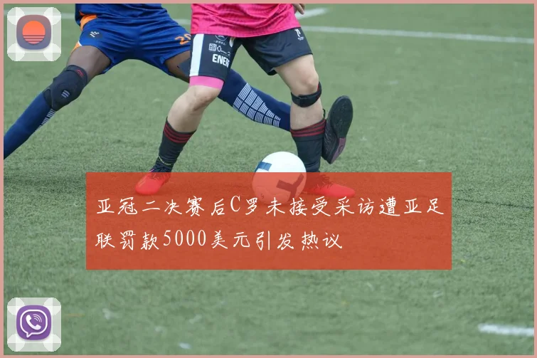 亚冠二决赛后C罗未接受采访遭亚足联罚款5000美元引发热议