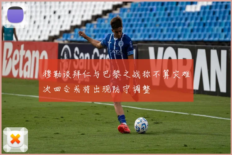穆勒谈拜仁与巴黎之战称不算灾难次回合或将出现防守调整