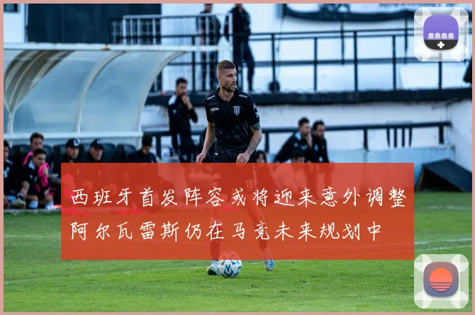西班牙首发阵容或将迎来意外调整阿尔瓦雷斯仍在马竞未来规划中