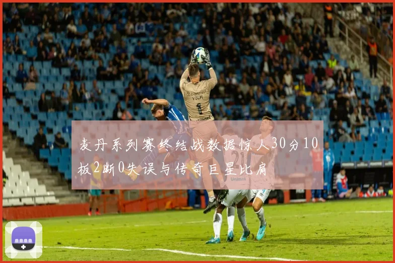 麦丹系列赛终结战数据惊人30分10板2断0失误与传奇巨星比肩
