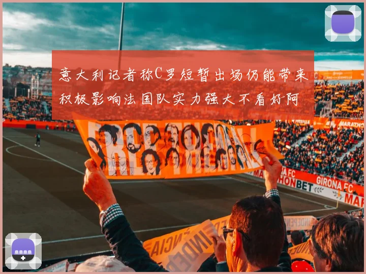 意大利记者称C罗短暂出场仍能带来积极影响法国队实力强大不看好阿根廷表现