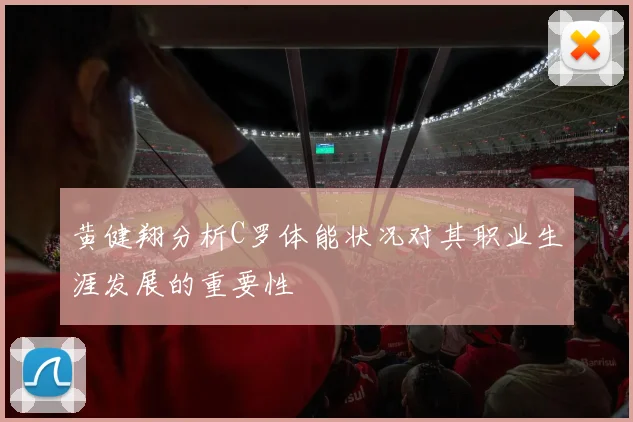 黄健翔分析C罗体能状况对其职业生涯发展的重要性