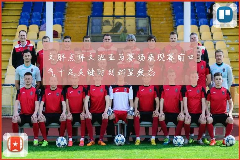 文胖点评文班亚马赛场表现赛前口气十足关键时刻却显疲态
