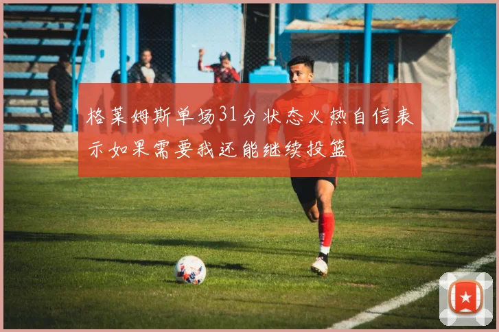 格莱姆斯单场31分状态火热自信表示如果需要我还能继续投篮