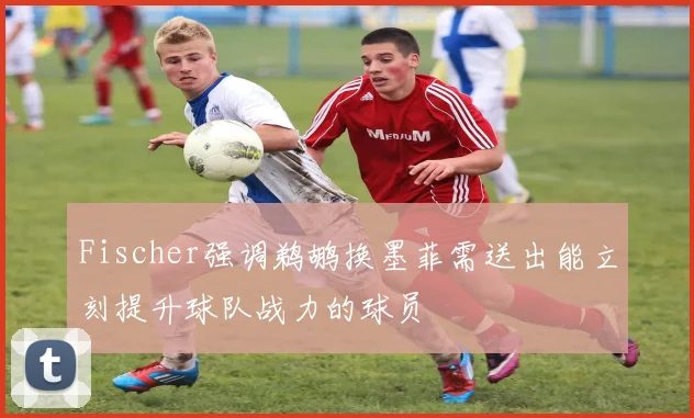Fischer强调鹈鹕换墨菲需送出能立刻提升球队战力的球员