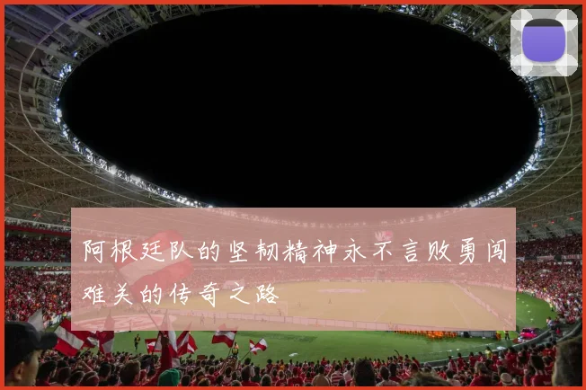 阿根廷队的坚韧精神永不言败勇闯难关的传奇之路