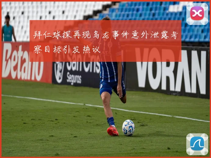 拜仁球探再现乌龙事件意外泄露考察目标引发热议
