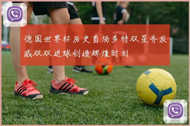 德国世界杯历史首场多特双星齐发威双双进球创造辉煌时刻