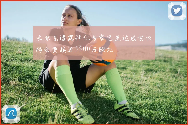 法尔克透露拜仁与塞巴里达成协议转会费接近5500万欧元