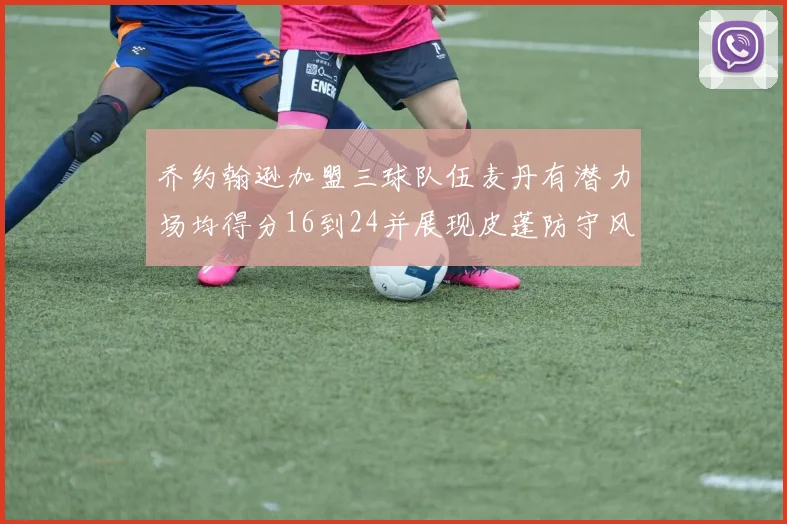 乔约翰逊加盟三球队伍麦丹有潜力场均得分16到24并展现皮蓬防守风范